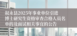 叙永县2025年事业单位引进博士研究生资格审查合格人员名单的及面试相关事宜的公告