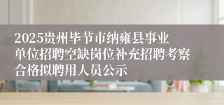 2025贵州毕节市纳雍县事业单位招聘空缺岗位补充招聘考察合格拟聘用人员公示