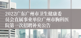 2022广东广州市卫生健康委员会直属事业单位广州市胸科医院第一次招聘补充公告