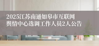 2025江苏南通如皋市互联网舆情中心选调工作人员2人公告