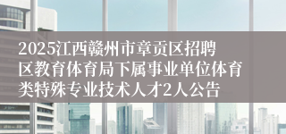 2025江西赣州市章贡区招聘区教育体育局下属事业单位体育类特殊专业技术人才2人公告