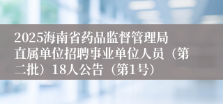 2025海南省药品监督管理局直属单位招聘事业单位人员(第二批)18人公告(第1号)