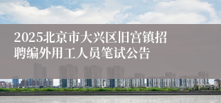 2025北京市大兴区旧宫镇招聘编外用工人员笔试公告