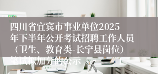 四川省宜宾市事业单位2025年下半年公开考试招聘工作人员（卫生、教育类-长宁县岗位）笔试拟加分的公示