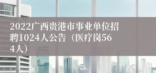 2022广西贵港市事业单位招聘1024人公告（医疗岗564人）