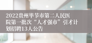 2022贵州毕节市第二人民医院第一批次“人才强市”引才计划招聘13人公告