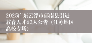 2025广东云浮市郁南县引进教育人才62人公告(江苏地区高校专场)