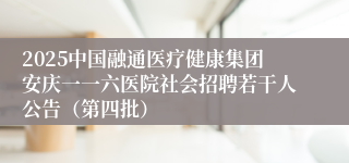 2025中国融通医疗健康集团安庆一一六医院社会招聘若干人公告(第四批)