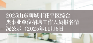2025山东聊城市茌平区综合类事业单位招聘工作人员报名情况公示(2025年11月6日)