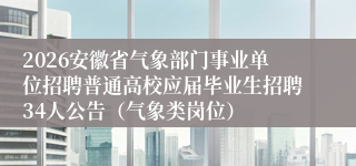 2026安徽省气象部门事业单位招聘普通高校应届毕业生招聘34人公告（气象类岗位）