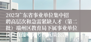 2025广东省事业单位集中招聘高层次和急需紧缺人才（第二批）端州区教育局下属事业单位岗位直接业务考核成绩公告