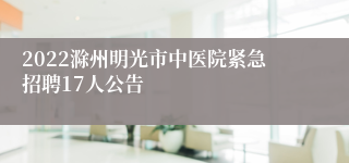 2022滁州明光市中医院紧急招聘17人公告