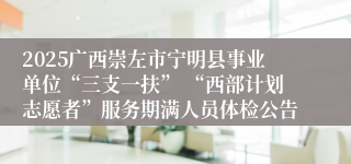 2025广西崇左市宁明县事业单位“三支一扶” “西部计划志愿者”服务期满人员体检公告