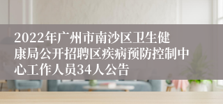 2022年广州市南沙区卫生健康局公开招聘区疾病预防控制中心工作人员34人公告