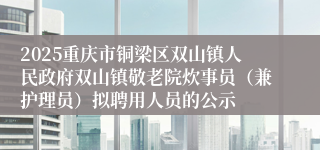 2025重庆市铜梁区双山镇人民政府双山镇敬老院炊事员(兼护理员)拟聘用人员的公示
