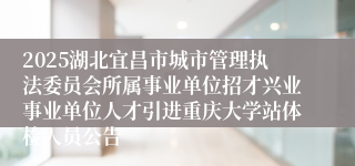 2025湖北宜昌市城市管理执法委员会所属事业单位招才兴业事业单位人才引进重庆大学站体检人员公告