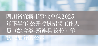 四川省宜宾市事业单位2025年下半年 公开考试招聘工作人员（综合类-筠连县 岗位）笔试拟加分的公示