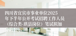四川省宜宾市事业单位2025年下半年公开考试招聘工作人员(综合类-珙县岗位)笔试拟加分的公示
