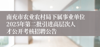 南充市农业农村局下属事业单位2025年第二批引进高层次人才公开考核招聘公告