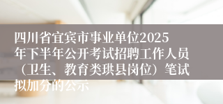 四川省宜宾市事业单位2025年下半年公开考试招聘工作人员（卫生、教育类珙县岗位）笔试拟加分的公示