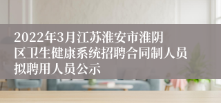 2022年3月江苏淮安市淮阴区卫生健康系统招聘合同制人员拟聘用人员公示