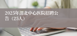 2025年渭北中心医院招聘公告（25人）