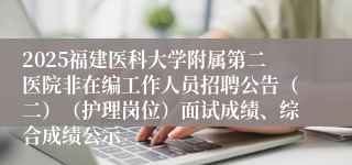 2025福建医科大学附属第二医院非在编工作人员招聘公告(二)(护理岗位)面试成绩、综合成绩公示