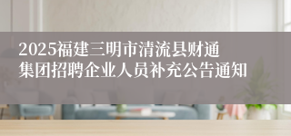 2025福建三明市清流县财通集团招聘企业人员补充公告通知