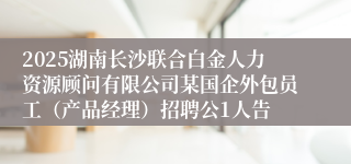 2025湖南长沙联合白金人力资源顾问有限公司某国企外包员工（产品经理）招聘公1人告
