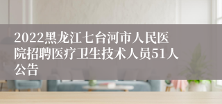 2022黑龙江七台河市人民医院招聘医疗卫生技术人员51人公告