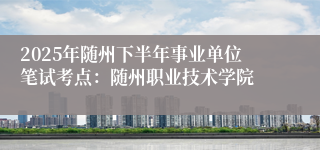 2025年随州下半年事业单位笔试考点:随州职业技术学院