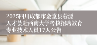2025四川成都市金堂县蓉漂人才荟赴西南大学考核招聘教育专业技术人员17人公告
