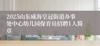 2025山东威海皇冠街道办事处中心幼儿园保育员招聘1人简章