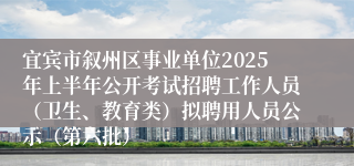 宜宾市叙州区事业单位2025年上半年公开考试招聘工作人员（卫生、教育类）拟聘用人员公示（第六批）