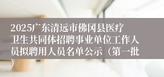 2025广东清远市佛冈县医疗卫生共同体招聘事业单位工作人员拟聘用人员名单公示(第一批)
