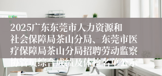 2025广东东莞市人力资源和社会保障局茶山分局、东莞市医疗保障局茶山分局招聘劳动监察协管员综合成绩及体检名单公示