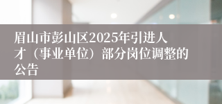 眉山市彭山区2025年引进人才(事业单位)部分岗位调整的公告