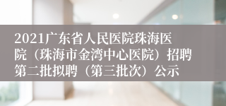 2021广东省人民医院珠海医院（珠海市金湾中心医院）招聘第二批拟聘（第三批次）公示