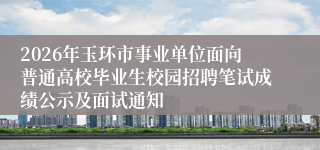 2026年玉环市事业单位面向普通高校毕业生校园招聘笔试成绩公示及面试通知