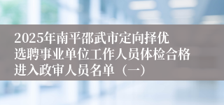 2025年南平邵武市定向择优选聘事业单位工作人员体检合格进入政审人员名单（一）