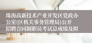 珠海高新技术产业开发区党政办公室(区机关事务管理局)公开招聘合同制职员考试总成绩及拟录用人员名单公告