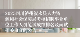2025四川泸州叙永县人力资源和社会保障局考核招聘事业单位工作人员笔试成绩排名及面试相关事宜的公告