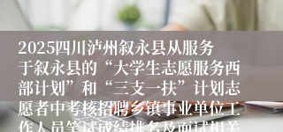2025四川泸州叙永县从服务于叙永县的“大学生志愿服务西部计划”和“三支一扶”计划志愿者中考核招聘乡镇事业单位工作人员笔试成绩排名及面试相关事宜的公告