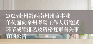 2025贵州黔西南州州直事业单位面向全州考聘工作人员笔试环节成绩排名及资格复审有关事宜的公告