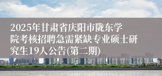 2025年甘肃省庆阳市陇东学院考核招聘急需紧缺专业硕士研究生19人公告(第二期)