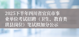 2025下半年四川省宜宾市事业单位考试招聘(卫生、教育类珙县岗位)笔试拟加分公示