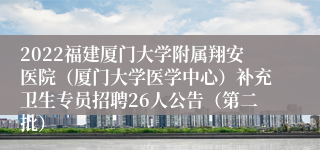 2022福建厦门大学附属翔安医院（厦门大学医学中心）补充卫生专员招聘26人公告（第二批）