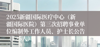 2025新疆国际医疗中心（新疆国际医院）第三次招聘事业单位编制外工作人员、护士长公告（125人）