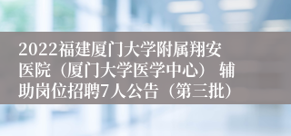 2022福建厦门大学附属翔安医院（厦门大学医学中心） 辅助岗位招聘7人公告（第三批）