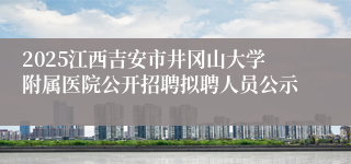 2025江西吉安市井冈山大学附属医院公开招聘拟聘人员公示